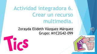 Actividad integradora 6.
Crear un recurso
multimedia.
Zorayda Elideth Vázquez Márquez
Grupo: M1C2G42-099
 
