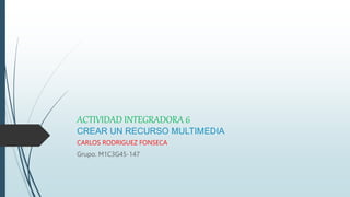ACTIVIDAD INTEGRADORA 6
CREAR UN RECURSO MULTIMEDIA
CARLOS RODRIGUEZ FONSECA
Grupo. M1C3G45-147
 