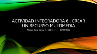 ACTIVIDAD INTEGRADORA 6 : CREAR
UN RECURSO MULTIMEDIA
Alfredo Sosa García M1C3G45-111 06/11/2022
 