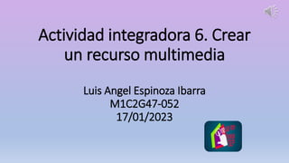 Actividad integradora 6. Crear
un recurso multimedia
Luis Angel Espinoza Ibarra
M1C2G47-052
17/01/2023
 