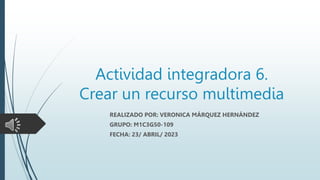 Actividad integradora 6.
Crear un recurso multimedia
REALIZADO POR: VERONICA MÁRQUEZ HERNÁNDEZ
GRUPO: M1C3G50-109
FECHA: 23/ ABRIL/ 2023
 