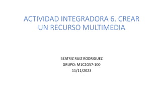 ACTIVIDAD INTEGRADORA 6. CREAR
UN RECURSO MULTIMEDIA
BEATRIZ RUIZ RODRIGUEZ
GRUPO: M1C2G57-100
11/11/2023
 