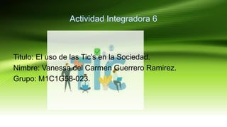Titulo: El uso de las Tic’s en la Sociedad.
Nimbre: Vanessa del Carmen Guerrero Ramirez.
Grupo: M1C1G58-023.
 