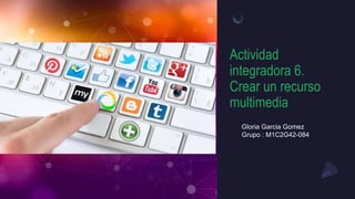 Actividad
integradora 6.
Crear un recurso
multimedia
Gloria Garcia Gomez
Grupo : M1C2G42-084
 