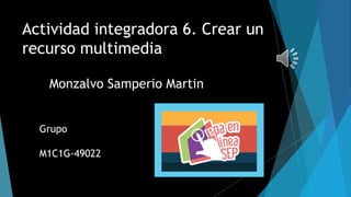 Actividad integradora 6. Crear un
recurso multimedia
Monzalvo Samperio Martin
Grupo
M1C1G-49022
 