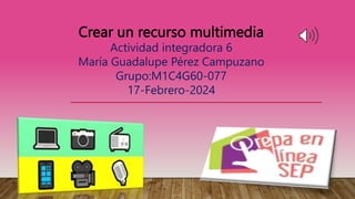Crear un recurso multimedia
Actividad integradora 6
María Guadalupe Pérez Campuzano
Grupo:M1C4G60-077
17-Febrero-2024
 