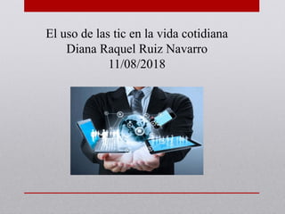 El uso de las tic en la vida cotidiana
Diana Raquel Ruiz Navarro
11/08/2018
 