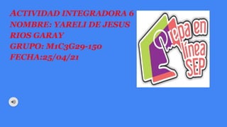 ACTIVIDAD INTEGRADORA 6
NOMBRE: YARELI DE JESUS
RIOS GARAY
GRUPO: M1C3G29-150
FECHA:25/04/21
 