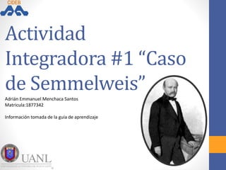 Actividad
Integradora #1 “Caso
de Semmelweis”
Adrián Emmanuel Menchaca Santos
Matricula:1877342
Información tomada de la guía de aprendizaje
 