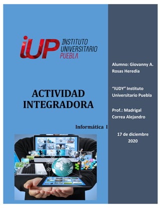 ACTIVIDAD
INTEGRADORA
Informática I
Alumno: Giovanny A.
Rosas Heredia
“IUDY” Instituto
Universitario Puebla
Prof.: Madrigal
Correa Alejandro
17 de diciembre
2020
 