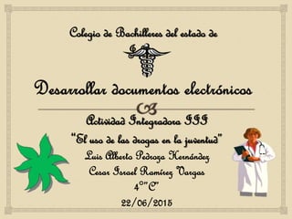 Actividad Integradora III
“El uso de las drogas en la juventud”
Luis Alberto Pedroza Hernández
Cesar Israel Ramírez Vargas
4°”C”
22/06/2015
Colegio de Bachilleres del estado de
Jalisco
 