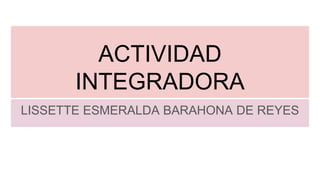 ACTIVIDAD
INTEGRADORA
LISSETTE ESMERALDA BARAHONA DE REYES
 