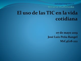 El uso de las TIC en la vida
cotidiana
07 de mayo 2019
José Luis Peña Rangel
M1C4G18-222
 
