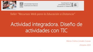 Actividad integradora. Diseño de
actividades con TIC
María Cristina Canales Cuevas
Octubre 2015
.
Taller “Recursos Web para la Educación a Distancia”
 