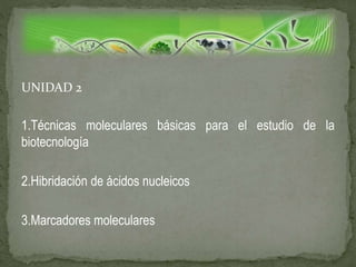 UNIDAD 2
1.Técnicas moleculares básicas para el estudio de la
biotecnología
2.Hibridación de ácidos nucleicos
3.Marcadores moleculares
 