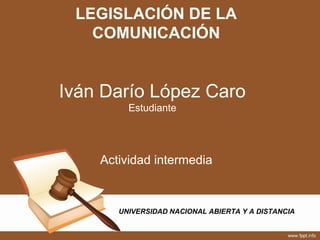 LEGISLACIÓN DE LA
COMUNICACIÓN
Iván Darío López Caro
Estudiante
UNIVERSIDAD NACIONAL ABIERTA Y A DISTANCIA
Actividad intermedia
 