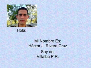 Hola:
Mi Nombre Es:
Héctor J. Rivera Cruz
Soy de:
Villalba P.R.
 