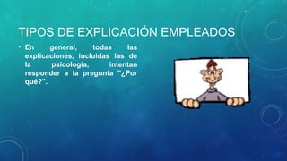 TIPOS DE EXPLICACIÓN EMPLEADOS
• En general, todas las
explicaciones, incluidas las de
la psicología, intentan
responder a la pregunta "¿Por
qué?".
 