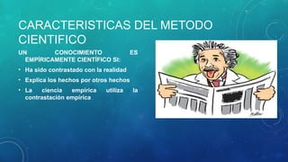 CARACTERISTICAS DEL METODO
CIENTIFICO
UN CONOCIMIENTO ES
EMPÍRICAMENTE CIENTÍFICO SI:
• Ha sido contrastado con la realidad
• Explica los hechos por otros hechos
• La ciencia empírica utiliza la
contrastación empírica
 