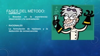 FASES DEL MÉTODO:
• EMPÍRICAS
( Basadas en la experiencia):
observación y la contrastación
• RACIONALES
La formulación de hipótesis y la
deducción de consecuencias
 