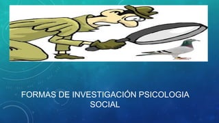 FORMAS DE INVESTIGACIÓN PSICOLOGIA
SOCIAL
 