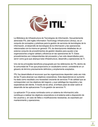 2
La Biblioteca de Infraestructura de Tecnologías de Información, frecuentemente
abreviada ITIL (del inglés Information Te...