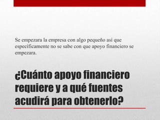 Se empezara la empresa con algo pequeño así que
específicamente no se sabe con que apoyo financiero se
empezara.

¿Cuánto apoyo financiero
requiere y a qué fuentes
acudirá para obtenerlo?

 