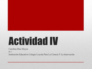 Actividad IV
Carolina Diaz Hoyos
8-1
Institución Educativa Colegio Loyola Para La Ciencia Y La Innovación

 