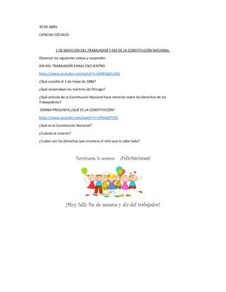 30 DE ABRIL
CIENCIAS SOCIALES
1 DE MAYO DÍA DEL TRABAJADOR Y DÍA DE LA CONSTITUCIÓN NACIONAL.
Observar los siguientes vide...