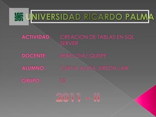 UNIVERSIDAD RICARDO PALMA ACTIVIDAD:	CREACION DE TABLAS EN SQL 				SERVERDOCENTE:	BENEL DIAZ QUISPEALUMNO:	CUEVA ALATA JERSON JAIRGRUPO: 		02 2011 - II 