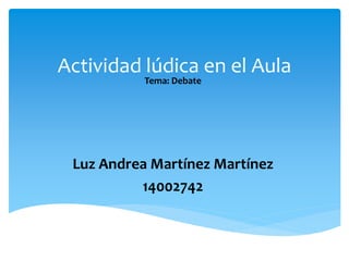 Actividad lúdica en el Aula
Tema: Debate
Luz Andrea Martínez Martínez
14002742
 