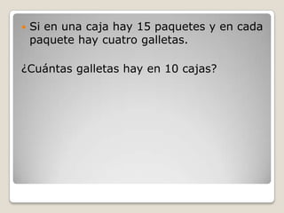    Si en una caja hay 15 paquetes y en cada
    paquete hay cuatro galletas.

¿Cuántas galletas hay en 10 cajas?
 