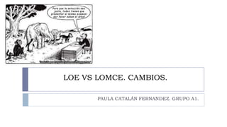 LOE VS LOMCE. CAMBIOS.
PAULA CATALÁN FERNANDEZ. GRUPO A1.
 