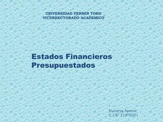 UNIVERSIDAD FERMIN TORO
VICERRECTORADO ACADEMICO
Eucarys Aponte
C.I.N° 21276351
Estados Financieros
Presupuestados
 