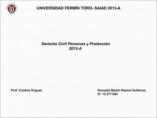 UNIVERSIDAD FERMÍN TORO- SAIAD 2013-A
Derecho Civil Personas y Protección
2013-A
Prof. Cristina Virguez Oswaldo Martin Klemm Gutiérrez
CI: 12.277.824
 