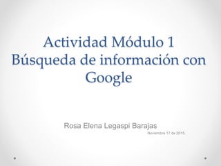 Actividad Módulo 1
Búsqueda de información con
Google
Rosa Elena Legaspi Barajas
Noviembre 17 de 2015.
 