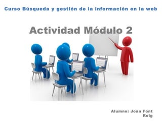 Curso Búsqueda y gestión de la información en la web
Actividad Módulo 2
Alumno: Joan Font
Roig
 