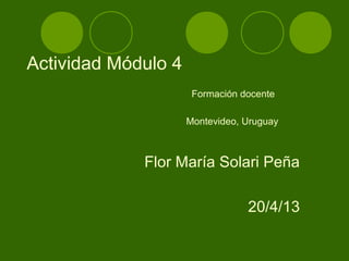 Actividad Módulo 4
Flor María Solari Peña
20/4/13
Formación docente
Montevideo, Uruguay
 