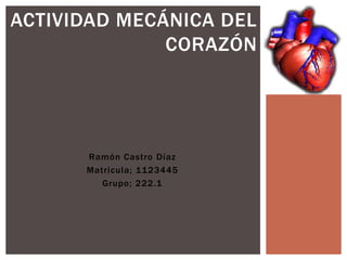 Ramón Castro Díaz
Matricula; 1123445
Grupo; 222.1
ACTIVIDAD MECÁNICA DEL
CORAZÓN
 