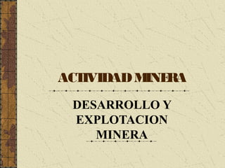 ACTIVIDADMINERA
DESARROLLO Y
EXPLOTACION
MINERA
 