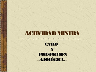 ACTIVIDADMINERA
CATEO
Y
PROSPECCION
GEOLÓGICA
 