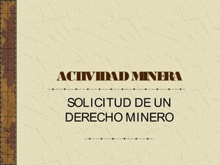 ACTIVIDADMINERA
SOLICITUD DE UN
DERECHO MINERO
 