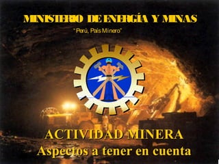 MINISTERIO DEENERGÍA Y MINAS
ACTIVIDAD MINERAACTIVIDAD MINERA
Aspectos a tener en cuentaAspectos a tener en cuenta
“Perú, PaísMinero”
 
