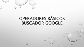 OPERADORES BÁSICOS
BUSCADOR GOOGLE
 