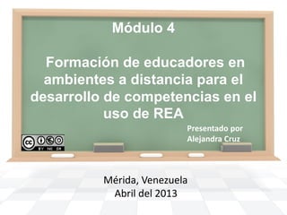 Módulo 4
Formación de educadores en
ambientes a distancia para el
desarrollo de competencias en el
uso de REA
Presentado por
Alejandra Cruz
Mérida, Venezuela
Abril del 2013
 