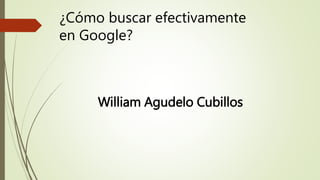 ¿Cómo buscar efectivamente
en Google?
William Agudelo Cubillos
 