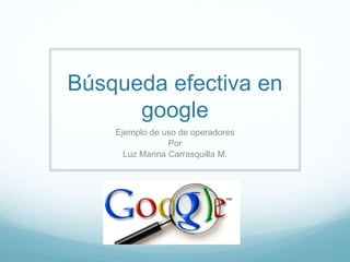 Búsqueda efectiva en
google
Ejemplo de uso de operadores
Por
Luz Marina Carrasquilla M.
 