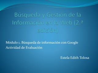 Módulo 1. Búsqueda de información con Google
Actividad de Evaluación
Estela Edith Tolosa
 