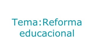 Tema:Reforma
educacional
 