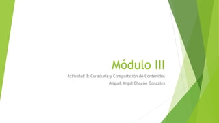 Módulo III
Actividad 3: Curaduría y Compartición de Contenidos
Miguel Angel Chacón Gonzales
 